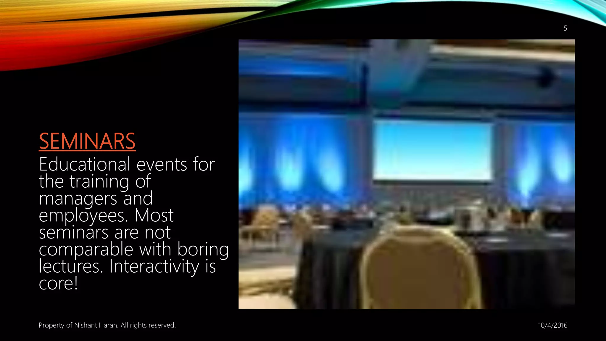 SEMINARS
Educational events for
the training of
managers and
employees. Most
seminars are not
comparable with boring
lectures. Interactivity is
core!
10/4/2016Property of Nishant Haran. All rights reserved.
5
 