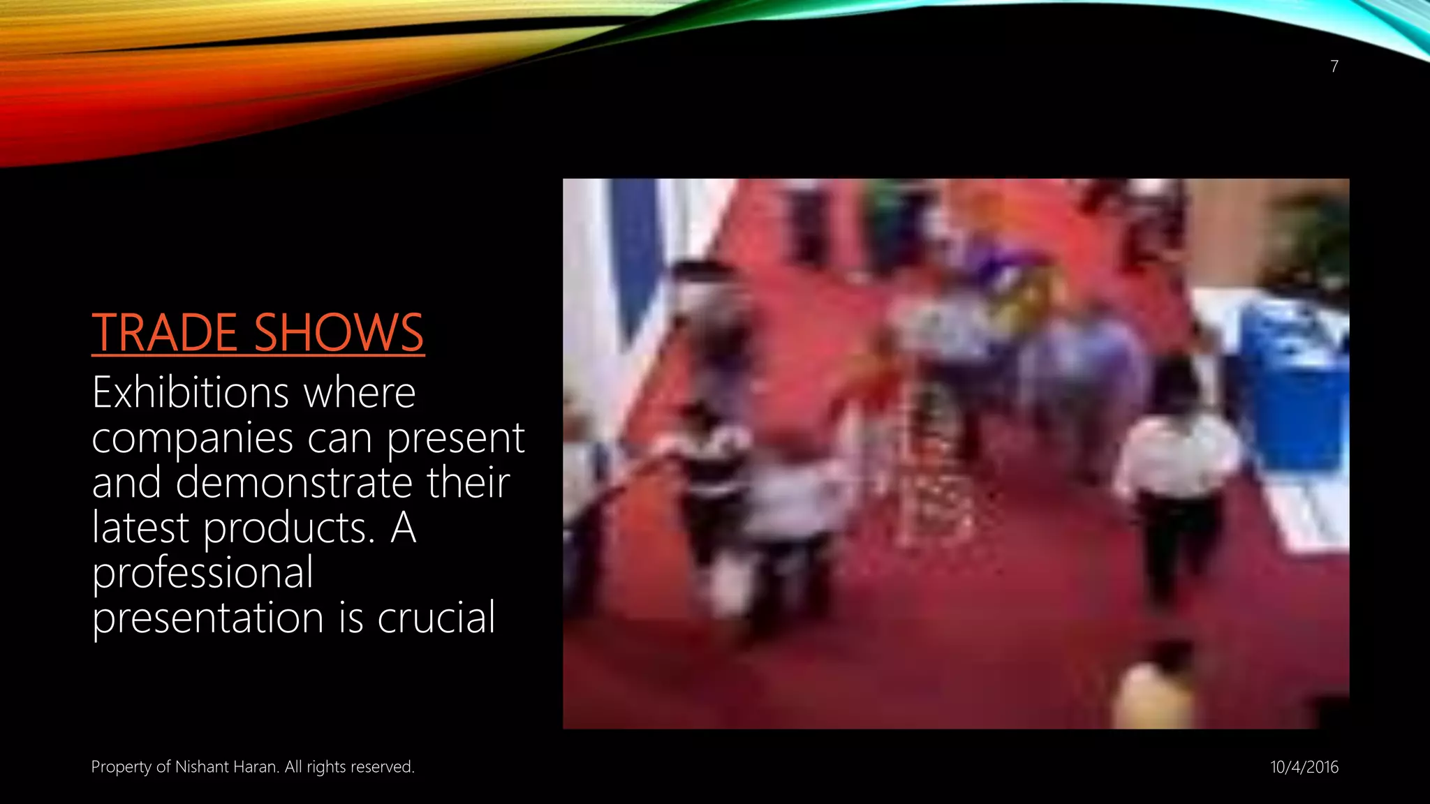 TRADE SHOWS
Exhibitions where
companies can present
and demonstrate their
latest products. A
professional
presentation is crucial
10/4/2016Property of Nishant Haran. All rights reserved.
7
 