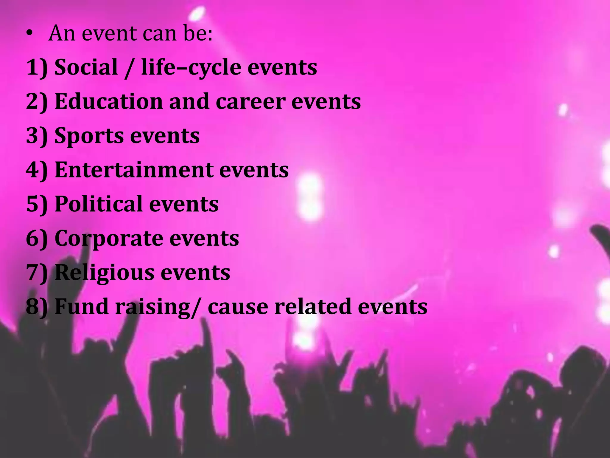 • An event can be:
1) Social / life–cycle events
2) Education and career events
3) Sports events
4) Entertainment events
5) Political events
6) Corporate events
7) Religious events
8) Fund raising/ cause related events
 