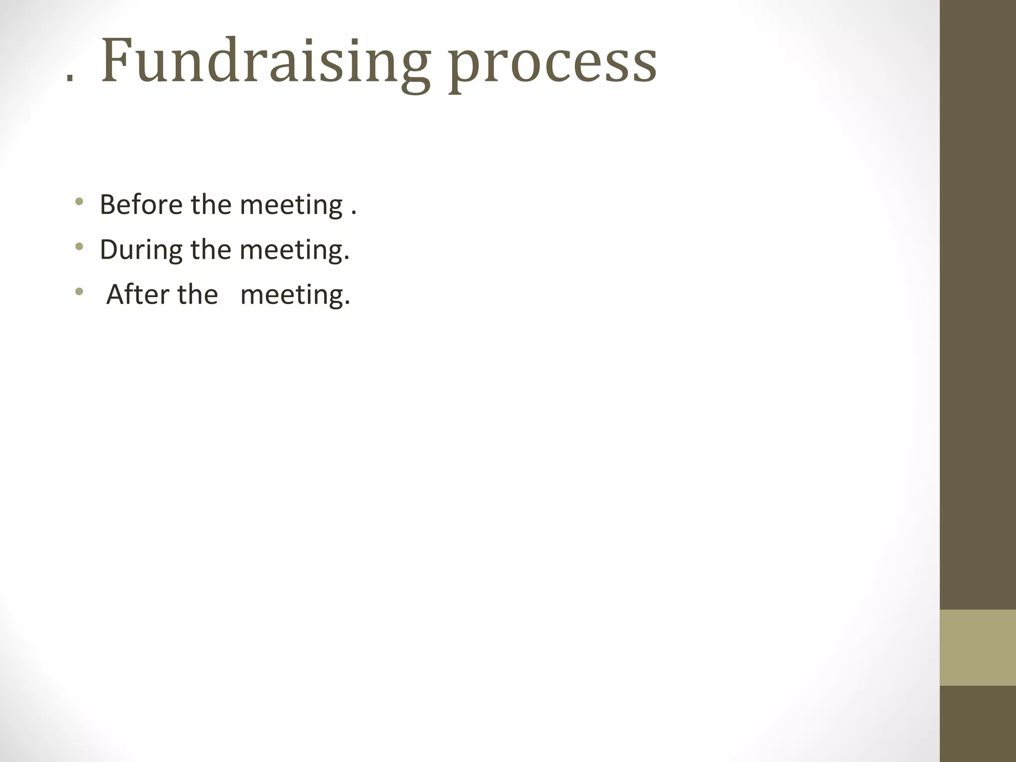 Fundraising process.
• Before the meeting .
• During the meeting.
• After the meeting.
 