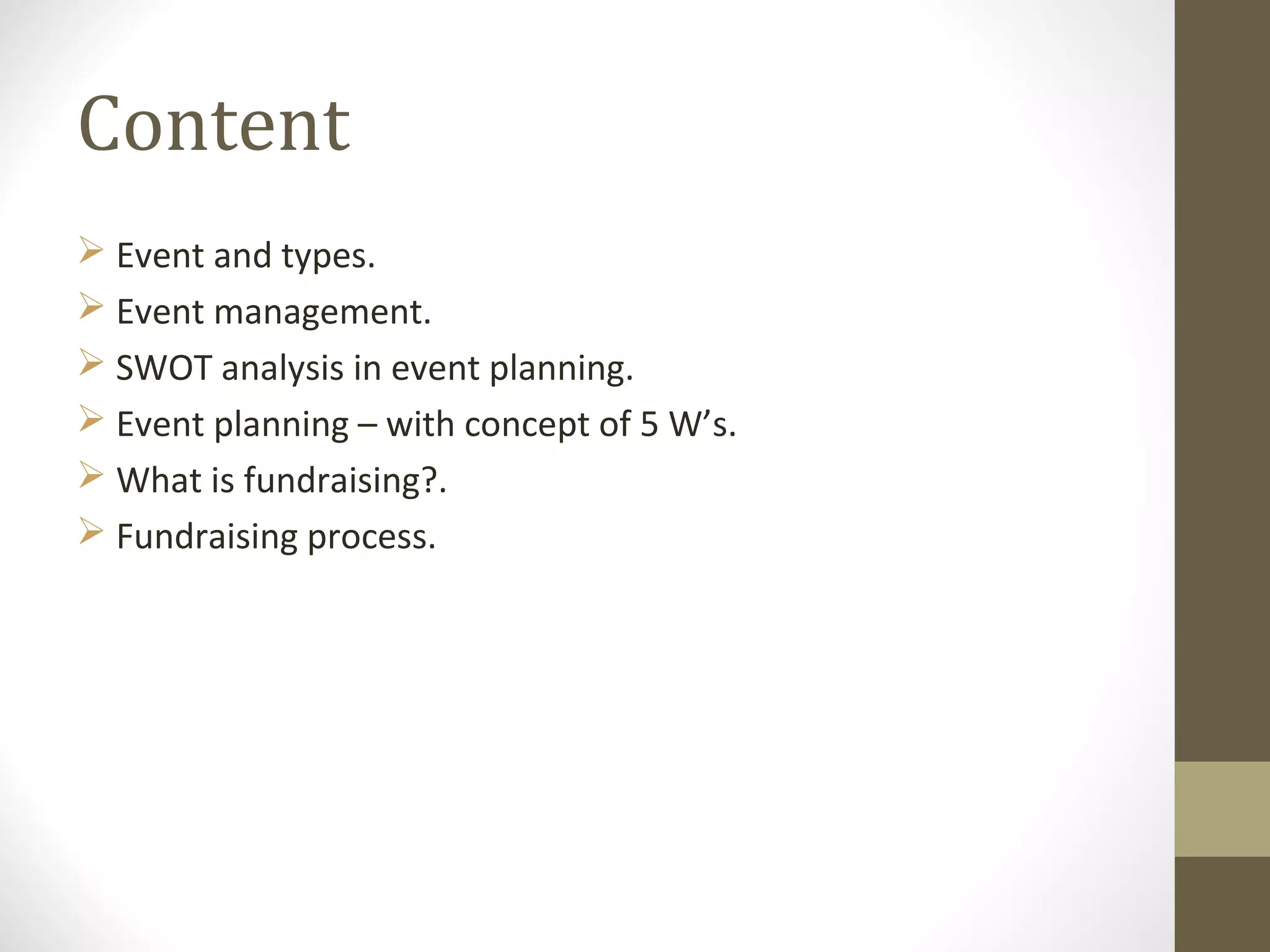 Content
 Event and types.
 Event management.
 SWOT analysis in event planning.
 Event planning – with concept of 5 W’s.
 What is fundraising?.
 Fundraising process.
 