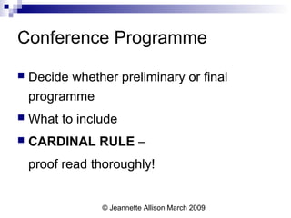 © Jeannette Allison March 2009
Conference Programme
 Decide whether preliminary or final
programme
 What to include
 CARDINAL RULE –
proof read thoroughly!
 