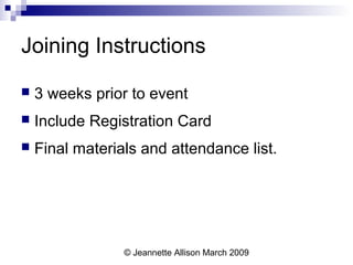 © Jeannette Allison March 2009
Joining Instructions
 3 weeks prior to event
 Include Registration Card
 Final materials and attendance list.
 
