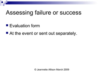 © Jeannette Allison March 2009
Assessing failure or success
 Evaluation form
 At the event or sent out separately.
 