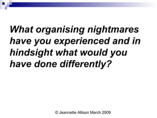 © Jeannette Allison March 2009
What organising nightmares
have you experienced and in
hindsight what would you
have done differently?
 