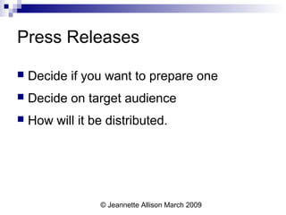 © Jeannette Allison March 2009
Press Releases
 Decide if you want to prepare one
 Decide on target audience
 How will it be distributed.
 
