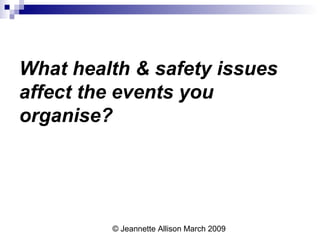 © Jeannette Allison March 2009
What health & safety issues
affect the events you
organise?
 