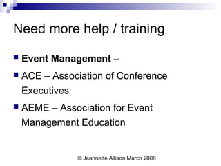© Jeannette Allison March 2009
Need more help / training
 Event Management –
 ACE – Association of Conference
Executives
 AEME – Association for Event
Management Education
 