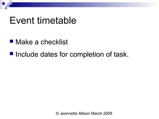 © Jeannette Allison March 2009
Event timetable
 Make a checklist
 Include dates for completion of task.
 