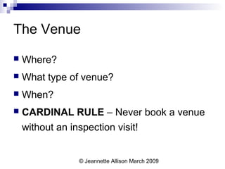 © Jeannette Allison March 2009
The Venue
 Where?
 What type of venue?
 When?
 CARDINAL RULE – Never book a venue
without an inspection visit!
 