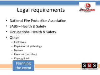 Legal requirements
• National Fire Protection Association
• SABS – Health & Safety
• Occupational Health & Safety
• Other
– Explosives
– Regulation of gatherings
– By-laws
– Firearms control act
– Copyright act
 