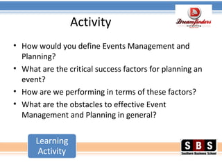 Activity
• How would you define Events Management and
Planning?
• What are the critical success factors for planning an
event?
• How are we performing in terms of these factors?
• What are the obstacles to effective Event
Management and Planning in general?
 