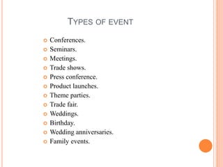 TYPES OF EVENT
 Conferences.
 Seminars.
 Meetings.
 Trade shows.
 Press conference.
 Product launches.
 Theme parties.
 Trade fair.
 Weddings.
 Birthday.
 Wedding anniversaries.
 Family events.
 