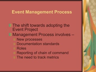 Event Management Process
The shift towards adopting the
Event Project
Management Process involves –
New processes
Documentation standards
Roles
Reporting of chain of command
The need to track metrics
 