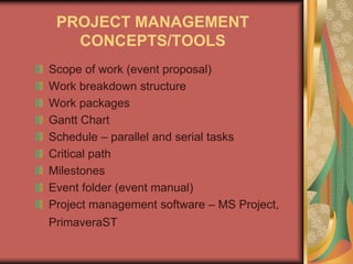 PROJECT MANAGEMENT
CONCEPTS/TOOLS
Scope of work (event proposal)
Work breakdown structure
Work packages
Gantt Chart
Schedule – parallel and serial tasks
Critical path
Milestones
Event folder (event manual)
Project management software – MS Project,
PrimaveraST
 
