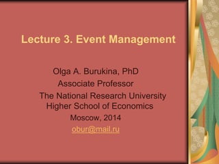 Lecture 3. Event Management
Olga A. Burukina, PhD
Associate Professor
The National Research University
Higher School of Economics
Moscow, 2014
obur@mail.ru
 