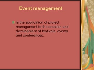 Event management
is the application of project
management to the creation and
development of festivals, events
and conferences.
 