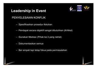 Leadership in Event
PENYELESAIAN KONFLIK
– Spesifikasikan prosedur Keluhan
– Pendapat secara objektif sangat dibutuhkan (Kritikal)
– Gunakan Mediasi (Pihak ke 3 yang netral)
– Dokumentasikan semua
– Ber empati tapi tetap fokus pada permasalahan
 