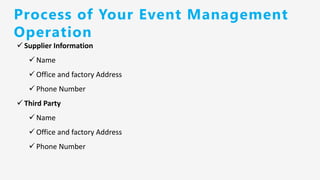 ✓ Supplier Information
✓ Name
✓ Office and factory Address
✓ Phone Number
✓ Third Party
✓ Name
✓ Office and factory Address
✓ Phone Number
Process of Your Event Management
Operation
 