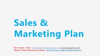 Sales &
Marketing Plan
Fo r m o r e i n f o : w w w. p l a n f o r s t a r t u p . c o m , a c c r u o n @ g m a i l . c o m
O r d e r Yo u r B u s i n e s s P l a n : www.f iv err.co m/businessfixx x
 