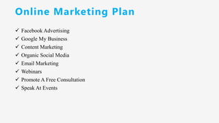 Online Marketing Plan
✓ Facebook Advertising
✓ Google My Business
✓ Content Marketing
✓ Organic Social Media
✓ Email Marketing
✓ Webinars
✓ Promote A Free Consultation
✓ Speak At Events
 
