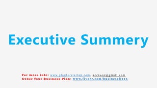 Executive Summery
Fo r m o r e i n f o : w w w. p l a n f o r s t a r t u p . c o m , a c c r u o n @ g m a i l . c o m
O r d e r Yo u r B u s i n e s s P l a n : www.f iv err.co m/businessfixx x
 