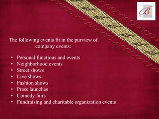 The following events fit in the purview of
company events:
• Personal functions and events
• Neighborhood events
• Street shows
• Live shows
• Fashion shows
• Press launches
• Comedy fairs
• Fundraising and charitable organization events
 