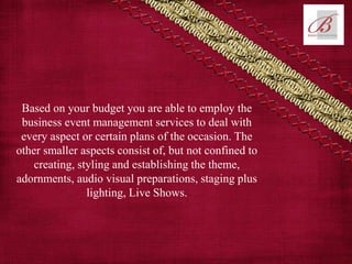 Based on your budget you are able to employ the
business event management services to deal with
every aspect or certain plans of the occasion. The
other smaller aspects consist of, but not confined to
creating, styling and establishing the theme,
adornments, audio visual preparations, staging plus
lighting, Live Shows.
 