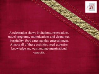 A celebration shows invitations, reservations,
travel programs, authorizations and clearances,
hospitality, food catering plus entertainment.
Almost all of these activities need expertise,
knowledge and outstanding organizational
capacity.
 