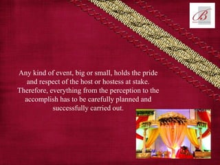 Any kind of event, big or small, holds the pride
and respect of the host or hostess at stake.
Therefore, everything from the perception to the
accomplish has to be carefully planned and
successfully carried out.
 