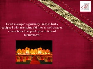 Event manager is generally independently
equipped with managing abilities as well as good
connections to depend upon in time of
requirement.
 