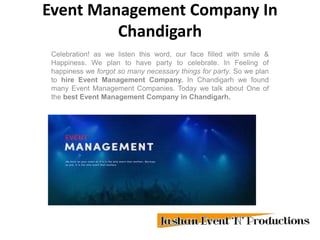 Event Management Company In
Chandigarh
Celebration! as we listen this word, our face filled with smile &
Happiness. We plan to have party to celebrate. In Feeling of
happiness we forgot so many necessary things for party. So we plan
to hire Event Management Company. In Chandigarh we found
many Event Management Companies. Today we talk about One of
the best Event Management Company in Chandigarh.
 