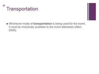 +
Transportation
 Whichever mode of transportation is being used for the event,
it must be inclusively available to the event attendees (Allen,
2009).
 