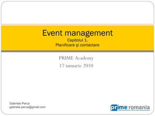 PRIME   Academ y 17 ianuarie 2010 Event management Capitolul 1. P lanificare  şi contactare Gabriela Perca gabriela.perca @gmail.com 