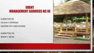 EVENT
MANAGEMENT SERVICES NC III
SUBMITTED BY:
CECILIA F. ESPINOSA
QUEZON CITY HIGH SCHOOL
SUBMITTED TO:
BENJIE T. REYES
 