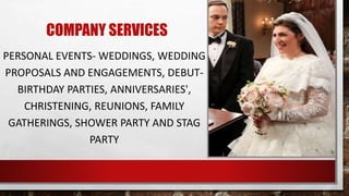COMPANY SERVICES
PERSONAL EVENTS- WEDDINGS, WEDDING
PROPOSALS AND ENGAGEMENTS, DEBUT-
BIRTHDAY PARTIES, ANNIVERSARIES',
CHRISTENING, REUNIONS, FAMILY
GATHERINGS, SHOWER PARTY AND STAG
PARTY
 
