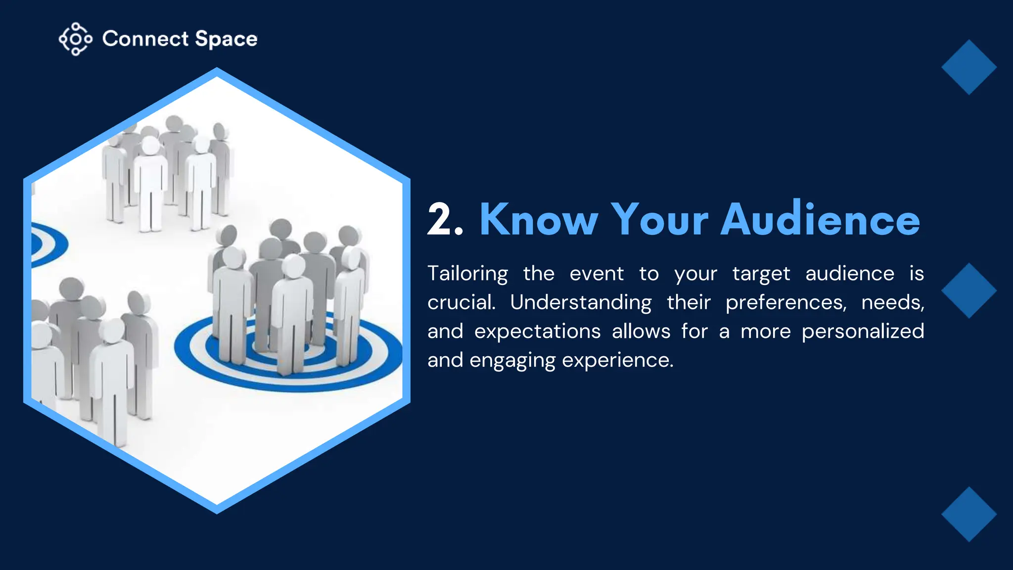 Tailoring the event to your target audience is
crucial. Understanding their preferences, needs,
and expectations allows for a more personalized
and engaging experience.
 