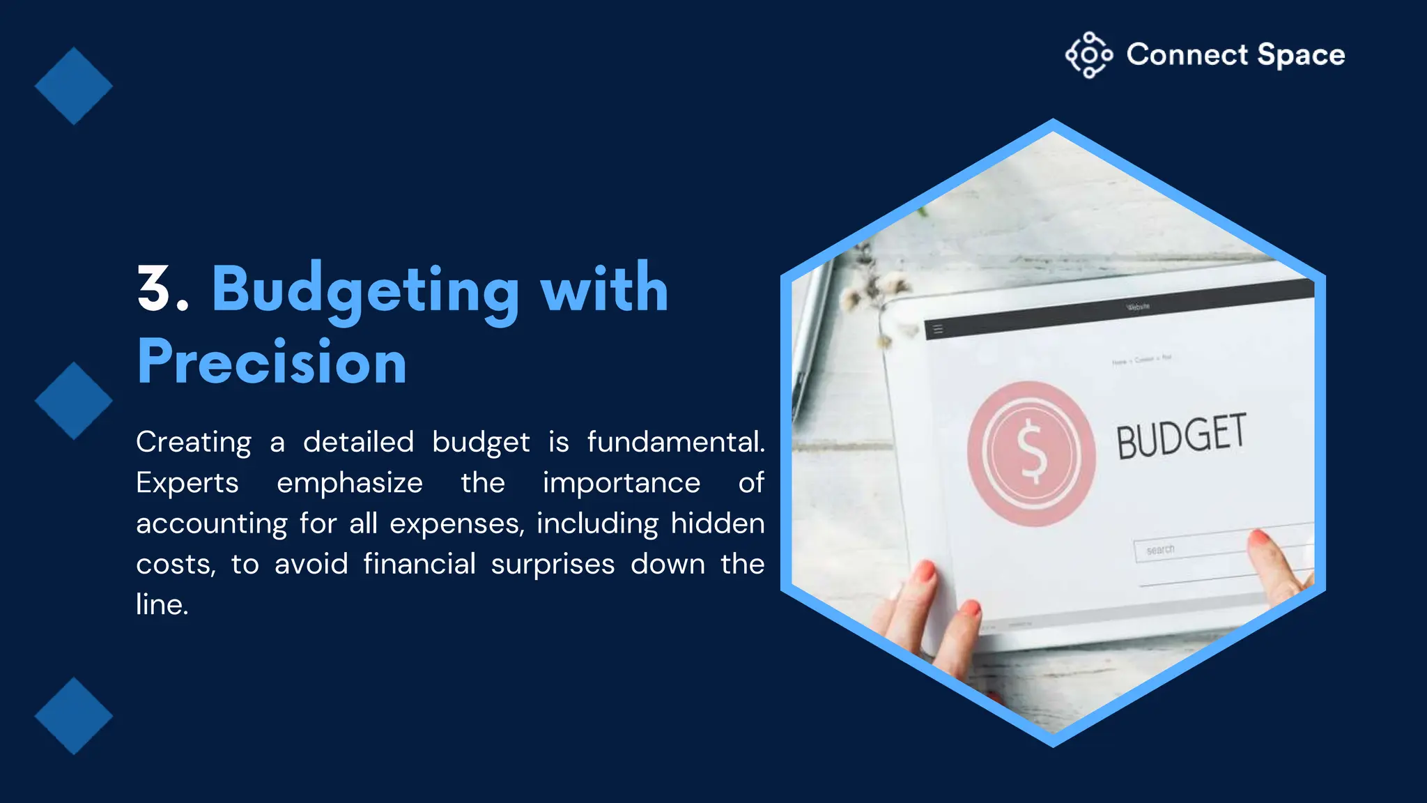 Creating a detailed budget is fundamental.
Experts emphasize the importance of
accounting for all expenses, including hidden
costs, to avoid financial surprises down the
line.
 