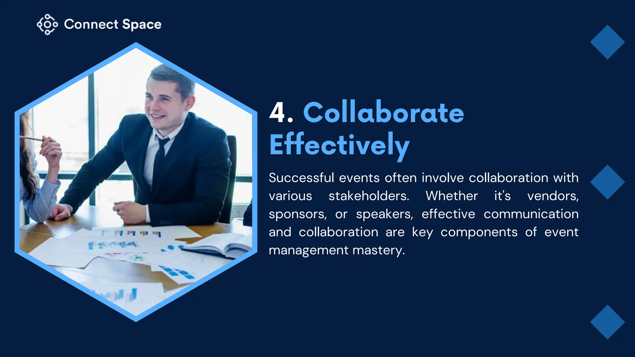 Successful events often involve collaboration with
various stakeholders. Whether it's vendors,
sponsors, or speakers, effective communication
and collaboration are key components of event
management mastery.
 