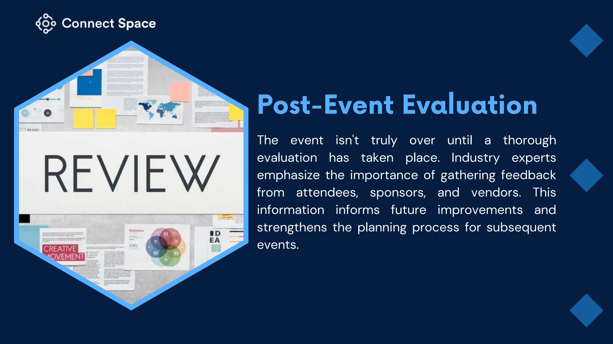 The event isn't truly over until a thorough
evaluation has taken place. Industry experts
emphasize the importance of gathering feedback
from attendees, sponsors, and vendors. This
information informs future improvements and
strengthens the planning process for subsequent
events.
 