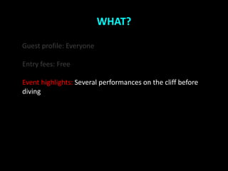 WHAT?

Guest profile: Everyone

Entry fees: Free

Event highlights: Several performances on the cliff before
diving
 