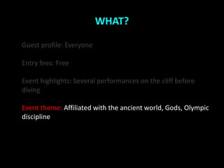 WHAT?

Guest profile: Everyone

Entry fees: Free

Event highlights: Several performances on the cliff before
diving

Event theme: Affiliated with the ancient world, Gods, Olympic
discipline
 