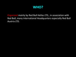 WHO?

Organized mainly by Red Bull Hellas LTD., in association with
Red Bull, many international Headquarters especially Red Bull
Austria LTD.
 