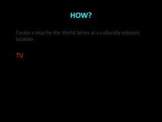 HOW?

Create a stop for the World Series at a culturally relevant
location


TV
 