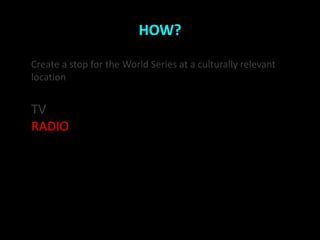 HOW?

Create a stop for the World Series at a culturally relevant
location


TV
RADIO
 