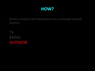 HOW?

Create a stop for the World Series at a culturally relevant
location


TV
RADIO
OUTDOOR
 