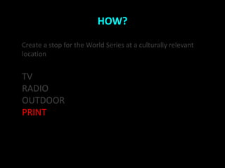 HOW?

Create a stop for the World Series at a culturally relevant
location


TV
RADIO
OUTDOOR
PRINT
 