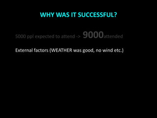 WHY WAS IT SUCCESSFUL?


5000 ppl expected to attend ->   9000attended
External factors (WEATHER was good, no wind etc.)
 