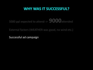 WHY WAS IT SUCCESSFUL?


5000 ppl expected to attend ->   9000attended
External factors (WEATHER was good, no wind etc.)

Successful ad campaign
 