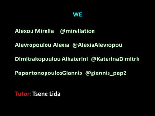 WE

Alexou Mirella @mirellation

Alevropoulou Alexia @AlexiaAlevropou

Dimitrakopoulou Aikaterini @KaterinaDimitrk

PapantonopoulosGiannis @giannis_pap2


Tutor: Tsene Lida
 